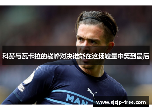 科赫与瓦卡拉的巅峰对决谁能在这场较量中笑到最后