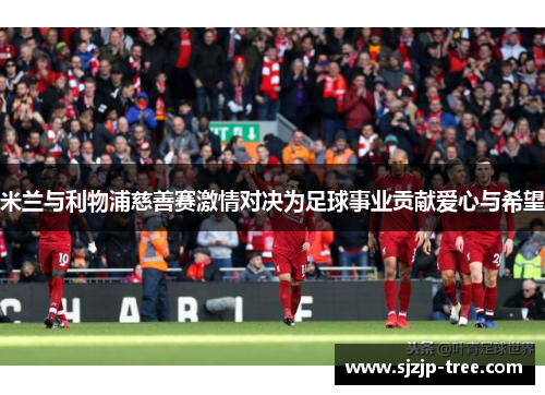 米兰与利物浦慈善赛激情对决为足球事业贡献爱心与希望